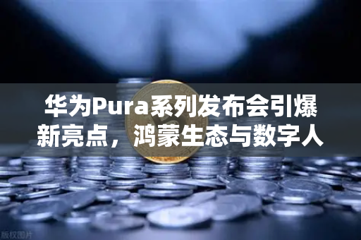 华为Pura系列发布会引爆新亮点，鸿蒙生态与数字人民币的币安级联动