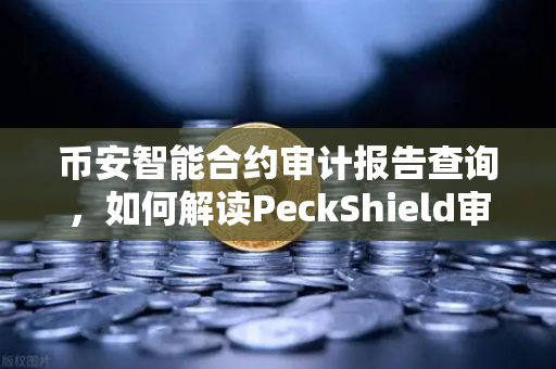 币安智能合约审计报告查询，如何解读PeckShield审计报告中的风险等级？