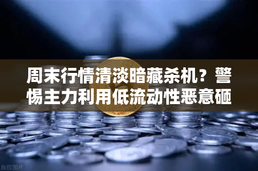 周末行情清淡暗藏杀机？警惕主力利用低流动性恶意砸盘，币安投资者需提前布防