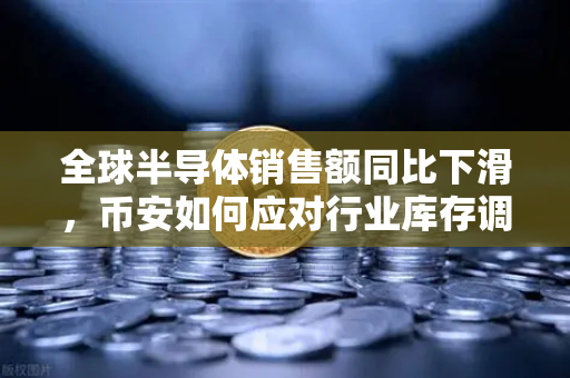 全球半导体销售额同比下滑，币安如何应对行业库存调整与市场新变局？