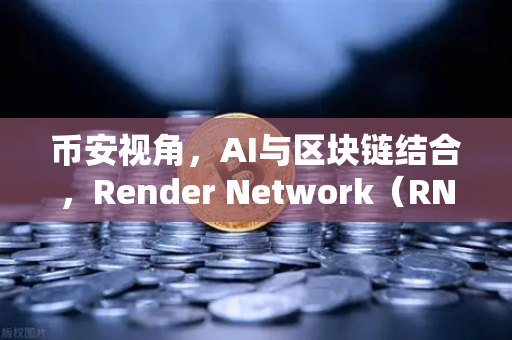 币安视角，AI与区块链结合，Render Network（RNDR）如何成为AI算力龙头？
