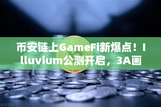 币安链上GameFi新爆点！Illuvium公测开启，3A画质让链游不再像素风