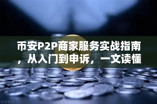 币安P2P商家服务实战指南,从入门到申诉,一文读懂所有操作细节-第1张图片-币安Binance 币安P2P商家服务实战指南,从入门到申诉,一文读懂所有操作细节-第1张图片-币安Binance