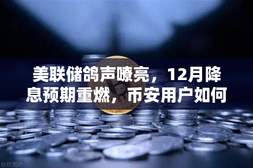 美联储鸽声嘹亮，12月降息预期重燃，币安用户如何把握加密市场的流动性春风？