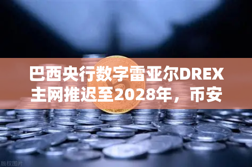 巴西央行数字雷亚尔DREX主网推迟至2028年，币安解读加密监管新变局