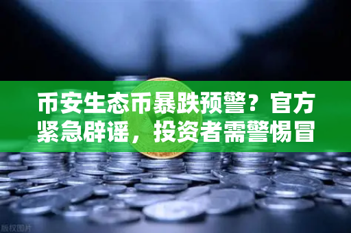 币安生态币暴跌预警？官方紧急辟谣，投资者需警惕冒名李鬼项目
