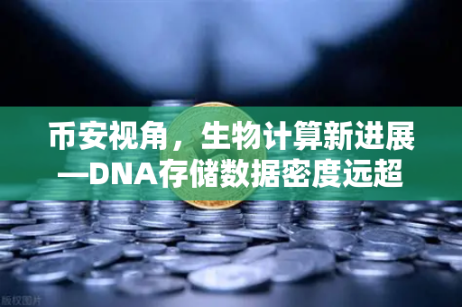 币安视角，生物计算新进展—DNA存储数据密度远超硬盘，未来存储革命已来？