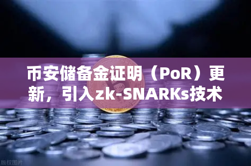 币安储备金证明（PoR）更新，引入zk-SNARKs技术实现资产100%透明，用户资金安全再升级