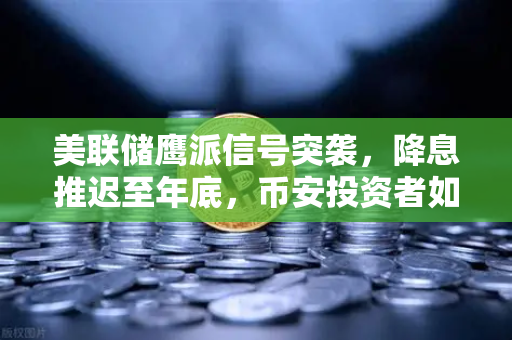 美联储鹰派信号突袭，降息推迟至年底，币安投资者如何布局？