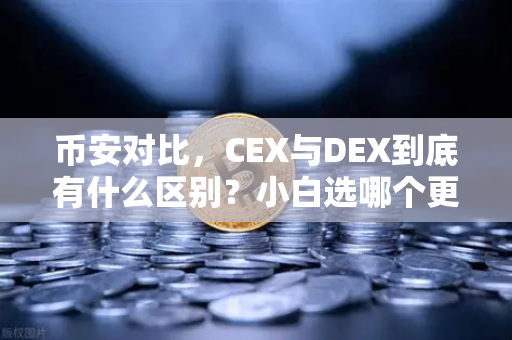 币安对比，CEX与DEX到底有什么区别？小白选哪个更安全？
