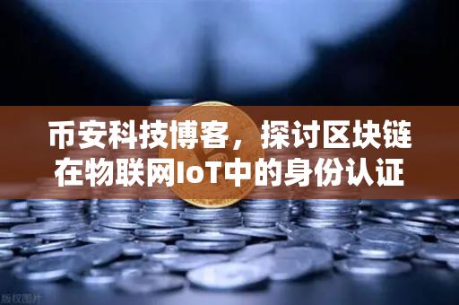 币安科技博客，探讨区块链在物联网IoT中的身份认证作用