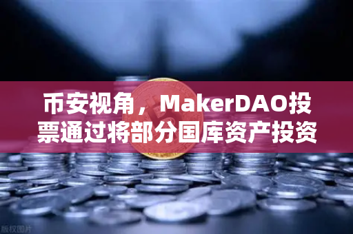 币安视角，MakerDAO投票通过将部分国库资产投资于RWA，DeFi与实体经济融合加速