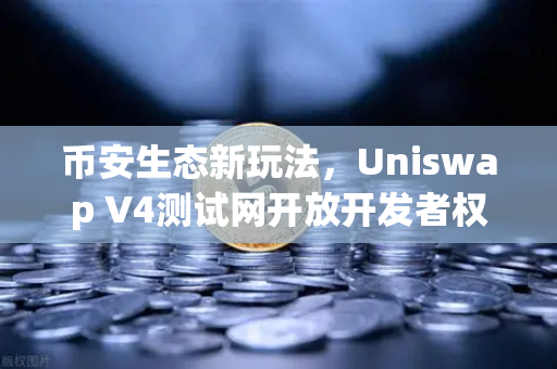 币安生态新玩法，Uniswap V4测试网开放开发者权限，Hooks功能如何引爆DeFi创新？