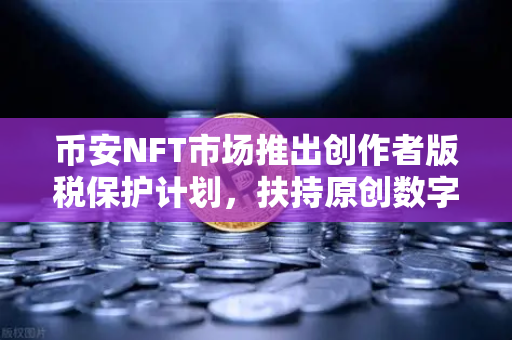 币安NFT市场推出创作者版税保护计划，扶持原创数字艺术，重塑行业生态
