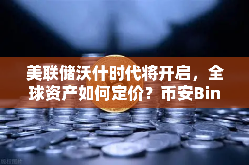 美联储沃什时代将开启，全球资产如何定价？币安Binance带你读懂新格局