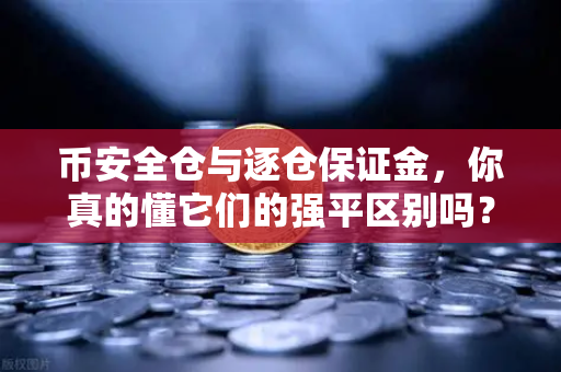 币安全仓与逐仓保证金，你真的懂它们的强平区别吗？