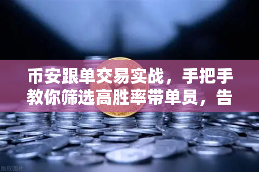 币安跟单交易实战，手把手教你筛选高胜率带单员，告别盲目跟单