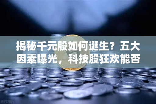 揭秘千元股如何诞生？五大因素曝光，科技股狂欢能否惠及区块链板块