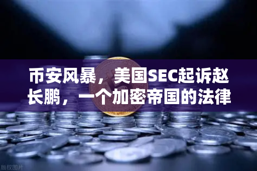 币安风暴，美国SEC起诉赵长鹏，一个加密帝国的法律险途