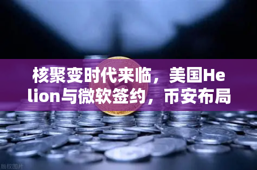 核聚变时代来临，美国Helion与微软签约，币安布局未来能源赛道