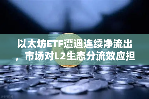 以太坊ETF遭遇连续净流出，市场对L2生态分流效应担忧加剧，币安生态如何应对？