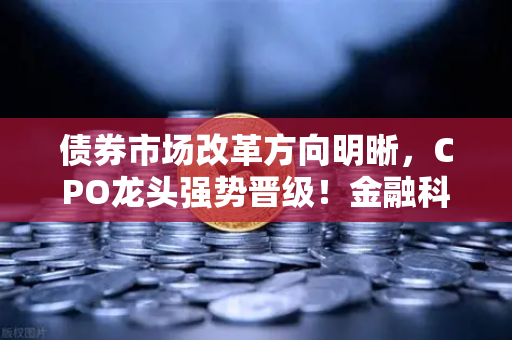 债券市场改革方向明晰，CPO龙头强势晋级！金融科技股爆发，币安生态迎多重利好