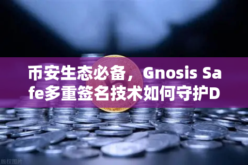币安生态必备，Gnosis Safe多重签名技术如何守护DAO资金安全？
