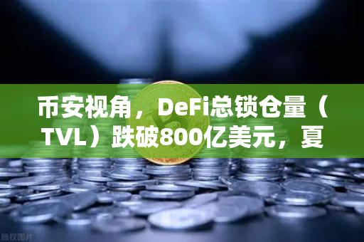 币安视角，DeFi总锁仓量（TVL）跌破800亿美元，夏季热潮褪去，我们该如何应对？