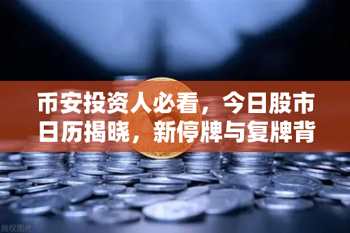 币安投资人必看，今日股市日历揭晓，新停牌与复牌背后的交易密码