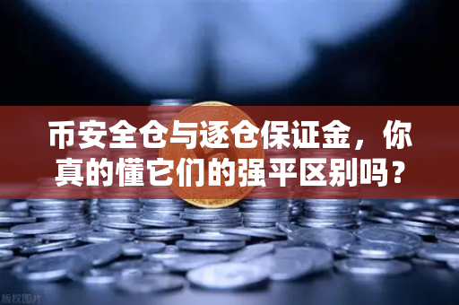 币安全仓与逐仓保证金，你真的懂它们的强平区别吗？