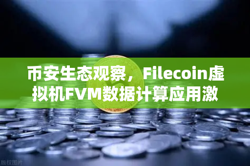 币安生态观察，Filecoin虚拟机FVM数据计算应用激增，开启去中心化算力新纪元