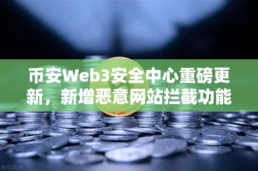 币安Web3安全中心重磅更新，新增恶意网站拦截功能，护航用户资产安全