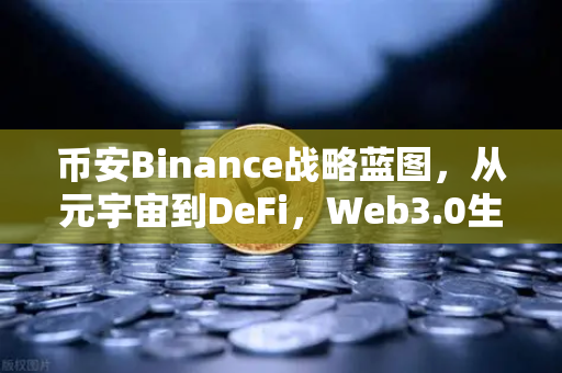 币安Binance战略蓝图，从元宇宙到DeFi，Web3.0生态版图全面扩张