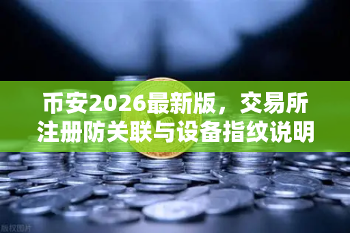 币安2026最新版，交易所注册防关联与设备指纹说明—老用户深度拆解-第1张图片-币安Binance
