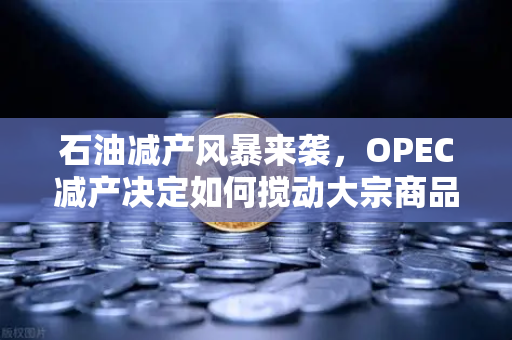石油减产风暴来袭，OPEC减产决定如何搅动大宗商品市场与币安投资者的机遇