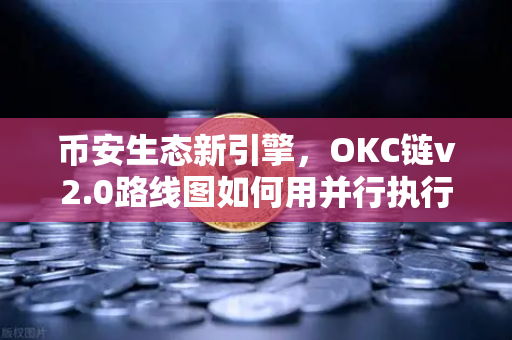 币安生态新引擎，OKC链v2.0路线图如何用并行执行重塑区块链性能？