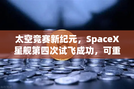 太空竞赛新纪元，SpaceX星舰第四次试飞成功，可重复使用火箭技术如何重塑加密货币与币安生态？