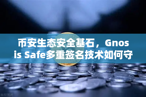 币安生态安全基石，Gnosis Safe多重签名技术如何守护DAO资金？