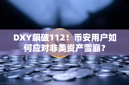 DXY飙破112！币安用户如何应对非美资产雪崩？