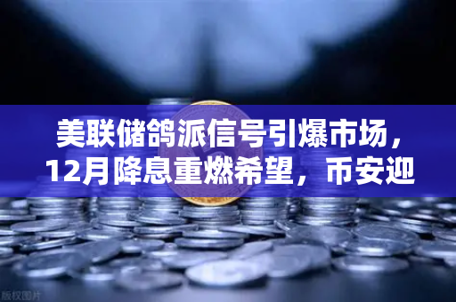 美联储鸽派信号引爆市场，12月降息重燃希望，币安迎来新一轮投资热潮？
