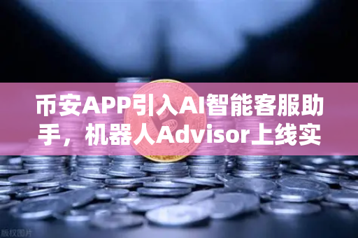 币安APP引入AI智能客服助手，机器人Advisor上线实测，交易体验全面升级