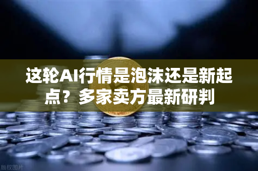 这轮AI行情是泡沫还是新起点？多家卖方最新研判