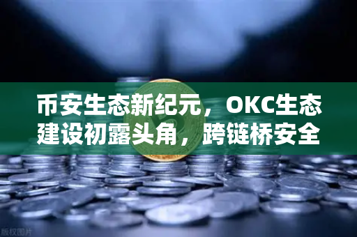 币安生态新纪元，OKC生态建设初露头角，跨链桥安全性全面升级