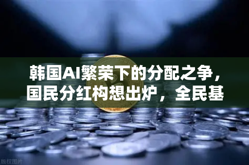 韩国AI繁荣下的分配之争，国民分红构想出炉，全民基本收入（UBI）代币化—币安视角下的数字分配革命