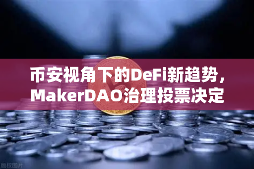 币安视角下的DeFi新趋势，MakerDAO治理投票决定将国库资金投资于美国国债