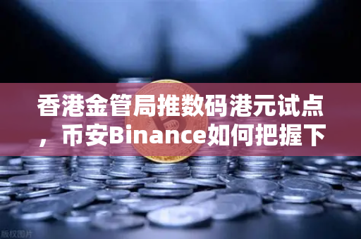 香港金管局推数码港元试点，币安Binance如何把握下一个加密风口？