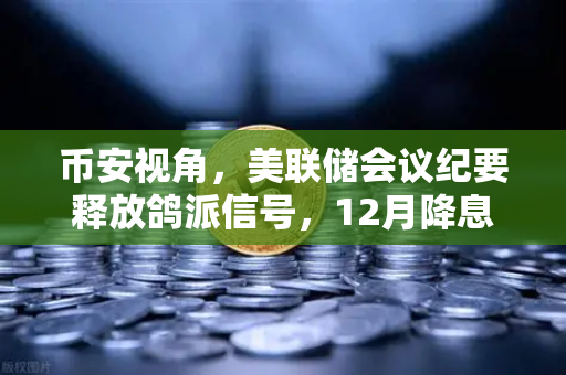 币安视角，美联储会议纪要释放鸽派信号，12月降息重燃市场希望