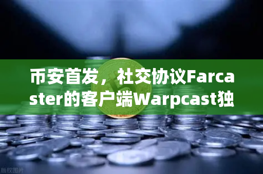 币安首发，社交协议Farcaster的客户端Warpcast独家上线，Web3社交迎来新拐点？