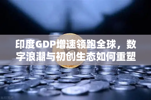 印度GDP增速领跑全球，数字浪潮与初创生态如何重塑南亚经济版图？