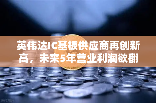 英伟达IC基板供应商再创新高，未来5年营业利润欲翻5倍，币安生态如何借势？